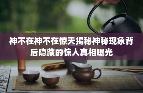 神不在神不在惊天揭秘神秘现象背后隐藏的惊人真相曝光