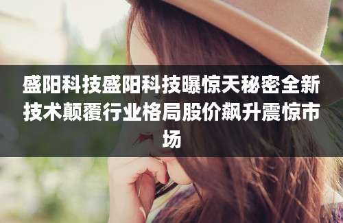 盛阳科技盛阳科技曝惊天秘密全新技术颠覆行业格局股价飙升震惊市场