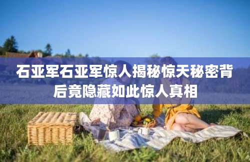 石亚军石亚军惊人揭秘惊天秘密背后竟隐藏如此惊人真相