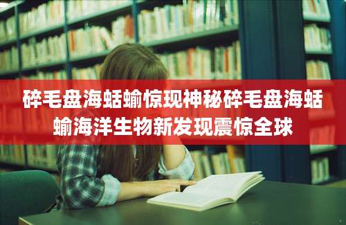 碎毛盘海蛞蝓惊现神秘碎毛盘海蛞蝓海洋生物新发现震惊全球