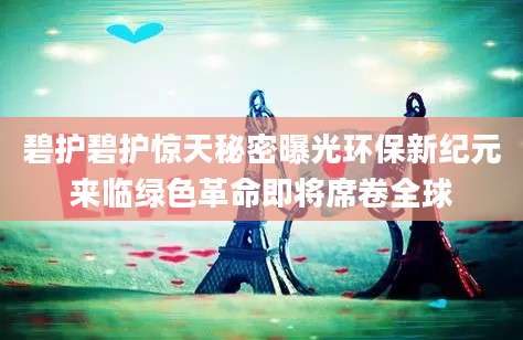 碧护碧护惊天秘密曝光环保新纪元来临绿色革命即将席卷全球