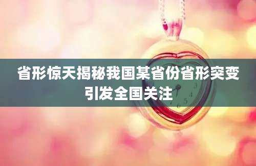 省形惊天揭秘我国某省份省形突变引发全国关注