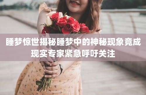 睡梦惊世揭秘睡梦中的神秘现象竟成现实专家紧急呼吁关注