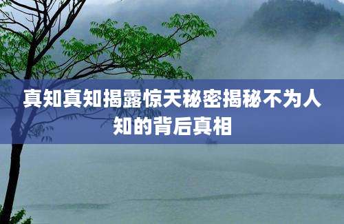 真知真知揭露惊天秘密揭秘不为人知的背后真相