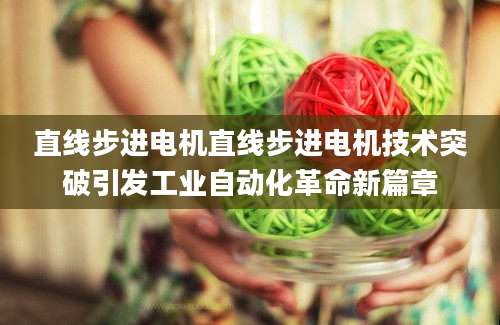 直线步进电机直线步进电机技术突破引发工业自动化革命新篇章