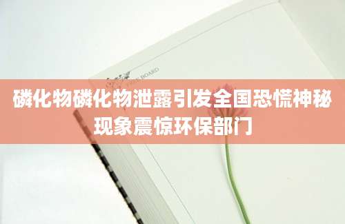 磷化物磷化物泄露引发全国恐慌神秘现象震惊环保部门