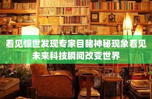 看见惊世发现专家目睹神秘现象看见未来科技瞬间改变世界