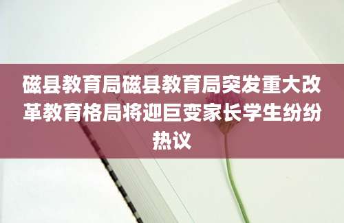 磁县教育局磁县教育局突发重大改革教育格局将迎巨变家长学生纷纷热议