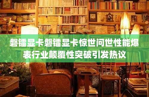 磐镭显卡磐镭显卡惊世问世性能爆表行业颠覆性突破引发热议