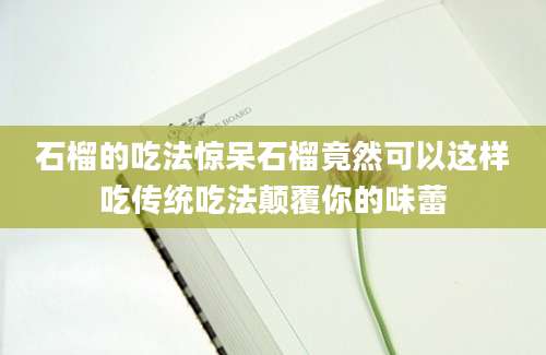 石榴的吃法惊呆石榴竟然可以这样吃传统吃法颠覆你的味蕾