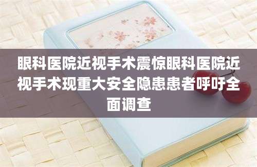 眼科医院近视手术震惊眼科医院近视手术现重大安全隐患患者呼吁全面调查