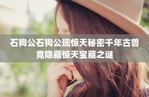 石狗公石狗公现惊天秘密千年古兽竟隐藏惊天宝藏之谜