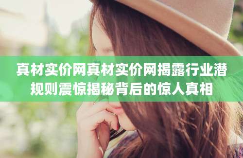真材实价网真材实价网揭露行业潜规则震惊揭秘背后的惊人真相