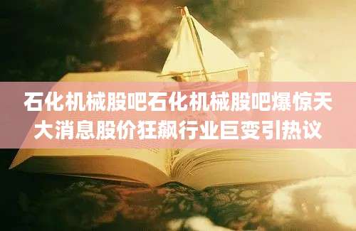 石化机械股吧石化机械股吧爆惊天大消息股价狂飙行业巨变引热议