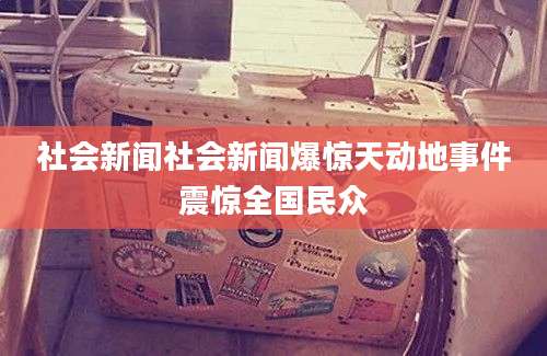 社会新闻社会新闻爆惊天动地事件震惊全国民众