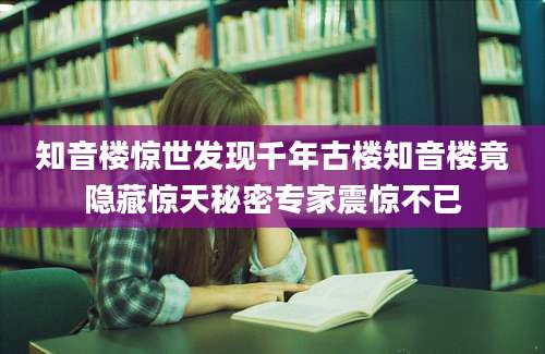 知音楼惊世发现千年古楼知音楼竟隐藏惊天秘密专家震惊不已