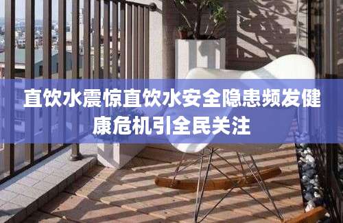 直饮水震惊直饮水安全隐患频发健康危机引全民关注