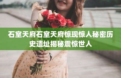 石室天府石室天府惊现惊人秘密历史遗址揭秘震惊世人