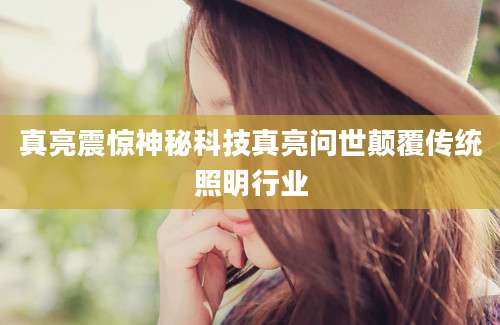真亮震惊神秘科技真亮问世颠覆传统照明行业