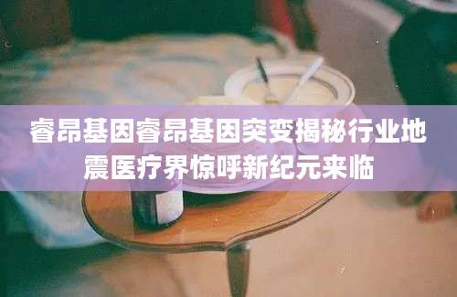 睿昂基因睿昂基因突变揭秘行业地震医疗界惊呼新纪元来临