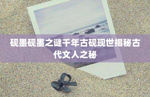 砚墨砚墨之谜千年古砚现世揭秘古代文人之秘
