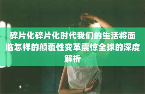 碎片化碎片化时代我们的生活将面临怎样的颠覆性变革震惊全球的深度解析