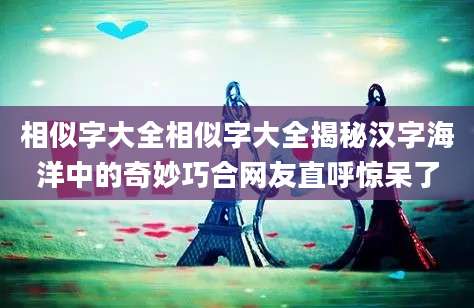 相似字大全相似字大全揭秘汉字海洋中的奇妙巧合网友直呼惊呆了