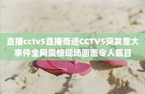 直播cctv5直播奇迹CCTV5突发重大事件全网震惊现场画面令人瞩目