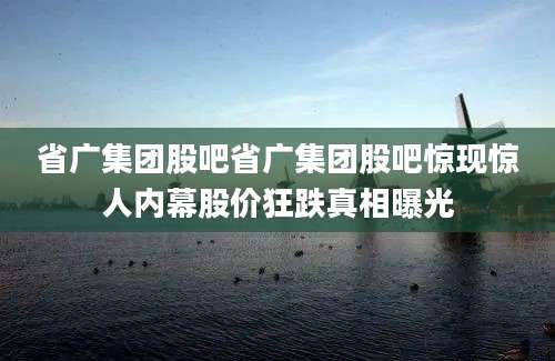 省广集团股吧省广集团股吧惊现惊人内幕股价狂跌真相曝光