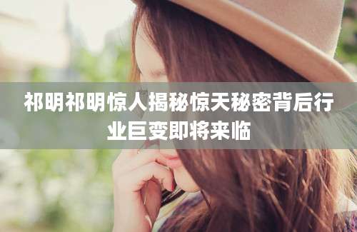 祁明祁明惊人揭秘惊天秘密背后行业巨变即将来临