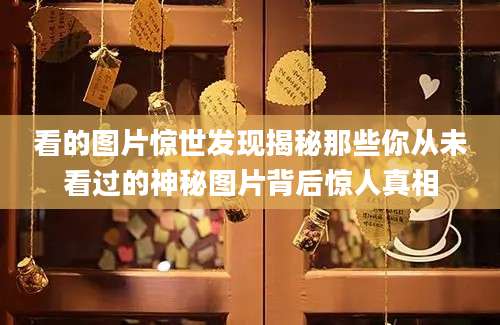 看的图片惊世发现揭秘那些你从未看过的神秘图片背后惊人真相
