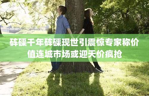 砗磲千年砗磲现世引震惊专家称价值连城市场或迎天价疯抢