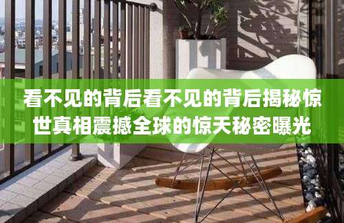 看不见的背后看不见的背后揭秘惊世真相震撼全球的惊天秘密曝光
