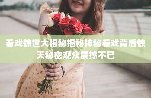 看戏惊世大揭秘揭秘神秘看戏背后惊天秘密观众震撼不已