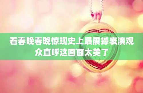 看春晚春晚惊现史上最震撼表演观众直呼这画面太美了