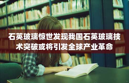 石英玻璃惊世发现我国石英玻璃技术突破或将引发全球产业革命