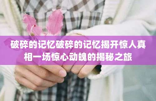 破碎的记忆破碎的记忆揭开惊人真相一场惊心动魄的揭秘之旅