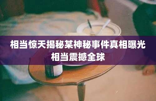 相当惊天揭秘某神秘事件真相曝光相当震撼全球