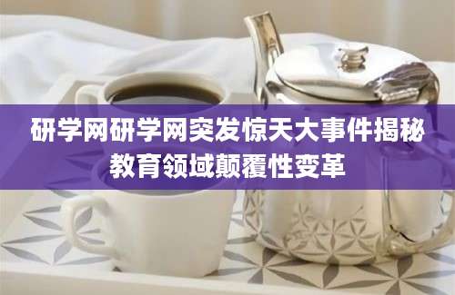 研学网研学网突发惊天大事件揭秘教育领域颠覆性变革
