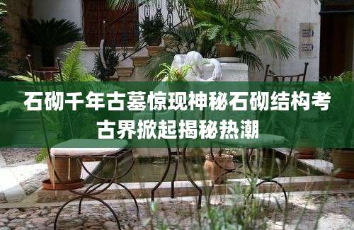 石砌千年古墓惊现神秘石砌结构考古界掀起揭秘热潮