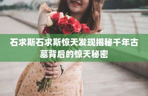石求斯石求斯惊天发现揭秘千年古墓背后的惊天秘密
