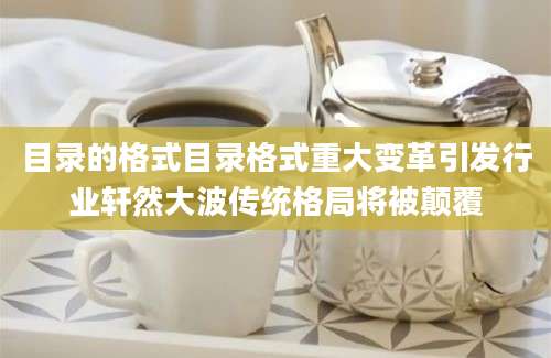 目录的格式目录格式重大变革引发行业轩然大波传统格局将被颠覆