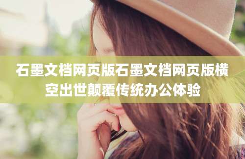 石墨文档网页版石墨文档网页版横空出世颠覆传统办公体验