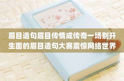 眉目造句眉目传情成传奇一场别开生面的眉目造句大赛震惊网络世界