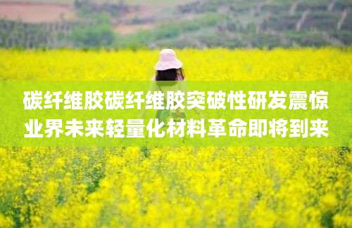 碳纤维胶碳纤维胶突破性研发震惊业界未来轻量化材料革命即将到来
