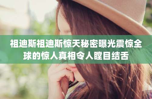 祖迪斯祖迪斯惊天秘密曝光震惊全球的惊人真相令人瞠目结舌
