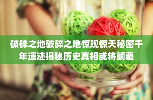 破碎之地破碎之地惊现惊天秘密千年遗迹揭秘历史真相或将颠覆