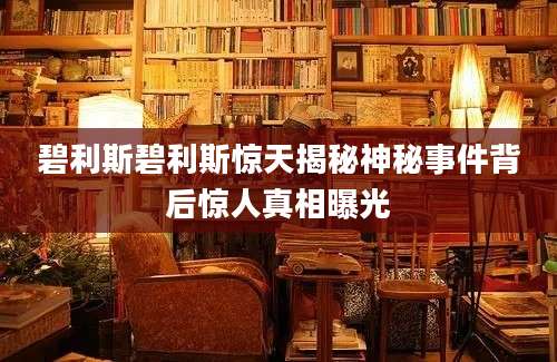 碧利斯碧利斯惊天揭秘神秘事件背后惊人真相曝光