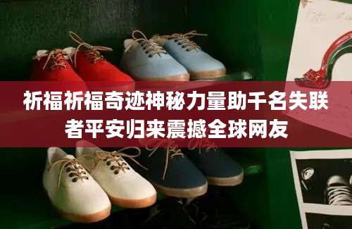 祈福祈福奇迹神秘力量助千名失联者平安归来震撼全球网友