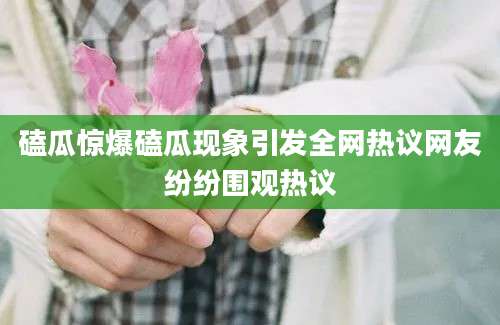 磕瓜惊爆磕瓜现象引发全网热议网友纷纷围观热议